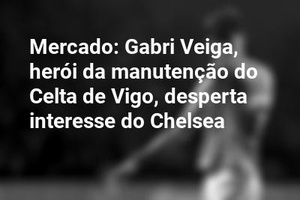 Mercado: Gabri Veiga, herói da manutenção do Celta de Vigo, desperta interesse do Chelsea
