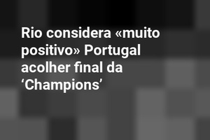 Rio considera «muito positivo» Portugal acolher final da ‘Champions’