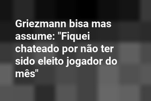 Griezmann bisa mas assume: "Fiquei chateado por não ter sido eleito jogador do mês"