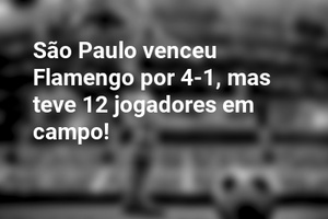 São Paulo venceu Flamengo por 4-1, mas teve 12 jogadores em campo!
