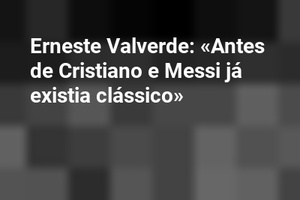 Erneste Valverde: «Antes de Cristiano e Messi já existia clássico»