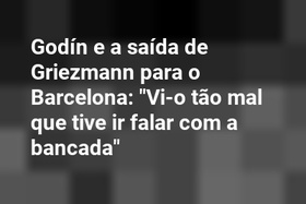 Godín e a saída de Griezmann para o Barcelona: "Vi-o tão mal que tive ir falar com a bancada"
