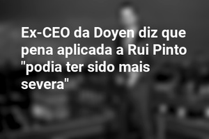Ex-CEO da Doyen diz que pena aplicada a Rui Pinto "podia ter sido mais severa"