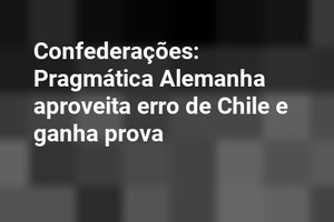 Confederações: Pragmática Alemanha aproveita erro de Chile e ganha prova