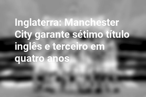 Inglaterra: Manchester City garante sétimo título inglês e terceiro em quatro anos