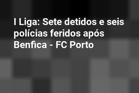I Liga: Sete detidos e seis polícias feridos após Benfica - FC Porto