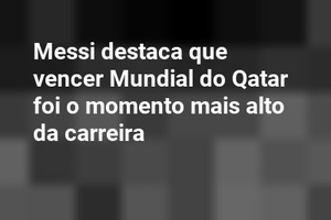 Messi destaca que vencer Mundial do Qatar foi o momento mais alto da carreira