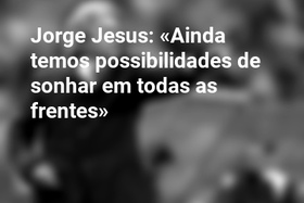Jorge Jesus: «Ainda temos possibilidades de sonhar em todas as frentes»