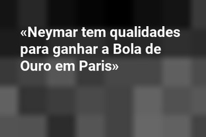 «Neymar tem qualidades para ganhar a Bola de Ouro em Paris»