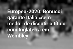 Europeu-2020: Bonucci garante Itália «sem medo» de discutir o título com Inglaterra em Wembley