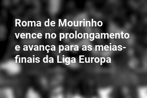 Roma de Mourinho vence no prolongamento e avança para as meias-finais da Liga Europa