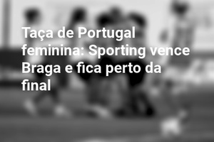 Taça de Portugal feminina: Sporting vence Braga e fica perto da final