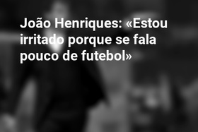 João Henriques: «Estou irritado porque se fala pouco de futebol»