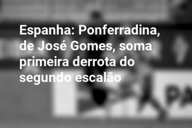 Espanha: Ponferradina, de José Gomes, soma primeira derrota do segundo escalão