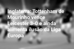 Inglaterra: Tottenham de Mourinho vence Leicester 3-0 e ainda alimenta ilusão da Liga Europa