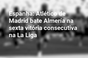 Espanha: Atlético de Madrid bate Almería na sexta vitória consecutiva na La Liga