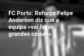 FC Porto: Reforço Felipe Anderson diz que a equipa «vai fazer grandes coisas»