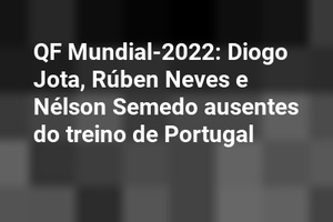 QF Mundial-2022: Diogo Jota, Rúben Neves e Nélson Semedo ausentes do treino de Portugal