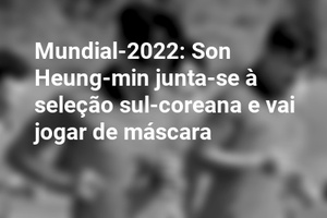 Mundial-2022: Son Heung-min junta-se à seleção sul-coreana e vai jogar de máscara