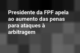 Presidente da FPF apela ao aumento das penas para ataques à arbitragem