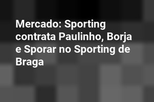 Mercado: Sporting contrata Paulinho, Borja e Sporar no Sporting de Braga
