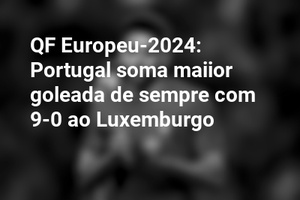 QF Europeu-2024: Portugal soma maiior goleada de sempre com 9-0 ao Luxemburgo