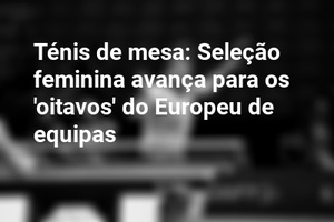 Ténis de mesa: Seleção feminina avança para os 'oitavos' do Europeu de equipas
