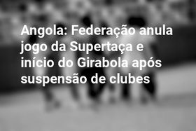 Angola: Federação anula jogo da Supertaça e início do Girabola após suspensão de clubes