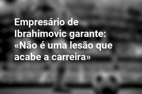 Empresário de Ibrahimovic garante: «Não é uma lesão que acabe a carreira»