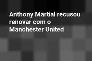 Anthony Martial recusou renovar com o Manchester United