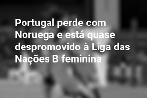 Portugal perde com Noruega e está quase despromovido à Liga das Nações B feminina