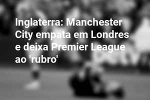 Inglaterra: Manchester City empata em Londres e deixa Premier League ao 'rubro'