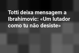 Totti deixa mensagem a Ibrahimovic: «Um lutador como tu não desiste»