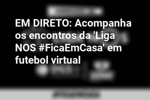 EM DIRETO: Acompanha os encontros da 'Liga NOS #FicaEmCasa' em futebol virtual