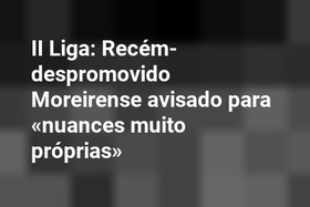 II Liga: Recém-despromovido Moreirense avisado para «nuances muito próprias»