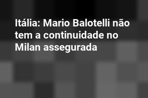 Itália: Mario Balotelli não tem a continuidade no Milan assegurada