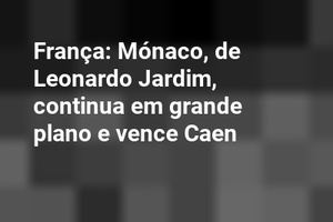 França: Mónaco, de Leonardo Jardim, continua em grande plano e vence Caen