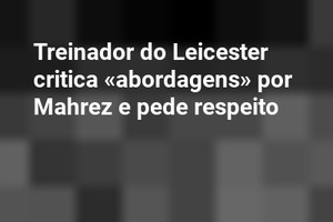 Treinador do Leicester critica «abordagens» por Mahrez e pede respeito