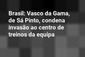 Brasil: Vasco da Gama, de Sá Pinto, condena invasão ao centro de treinos da equipa