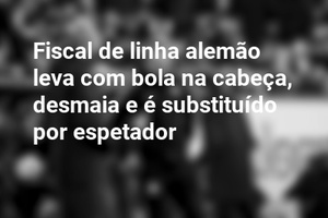 Fiscal de linha alemão leva com bola na cabeça, desmaia e é substituído por espetador