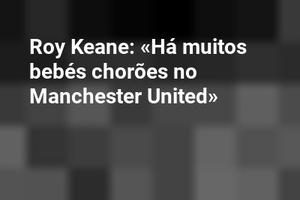 Roy Keane: «Há muitos bebés chorões no Manchester United»