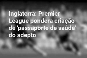 Inglaterra: Premier League pondera criação de 'passaporte de saúde' do adepto
