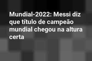 Mundial-2022: Messi diz que título de campeão mundial chegou na altura certa