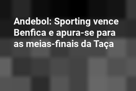 Andebol: Sporting vence Benfica e apura-se para as meias-finais da Taça