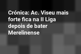 Crónica: Ac. Viseu mais forte fica na II Liga depois de bater Merelinense