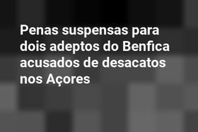 Penas suspensas para dois adeptos do Benfica acusados de desacatos nos Açores