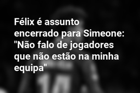 Félix é assunto encerrado para Simeone: "Não falo de jogadores que não estão na minha equipa"