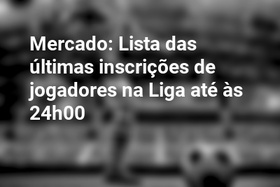 Mercado: Lista das últimas inscrições de jogadores na Liga até às 24h00