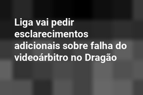 Liga vai pedir esclarecimentos adicionais sobre falha do videoárbitro no Dragão