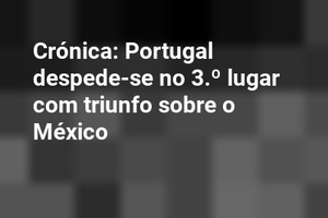 Crónica: Portugal despede-se no 3.º lugar com triunfo sobre o México